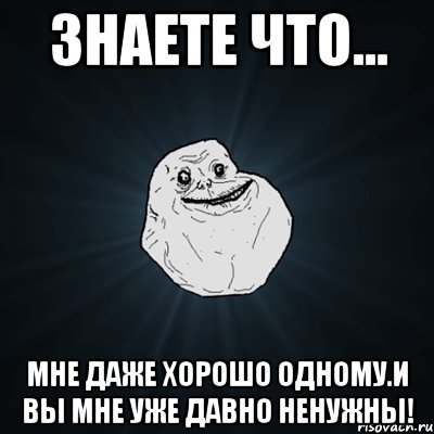 Знаете что... Мне даже хорошо одному.И вы мне уже давно ненужны!, Мем Forever Alone