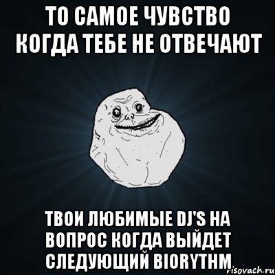 то самое чувство когда тебе не отвечают твои любимые DJ's на вопрос когда выйдет следующий Biorythm, Мем Forever Alone