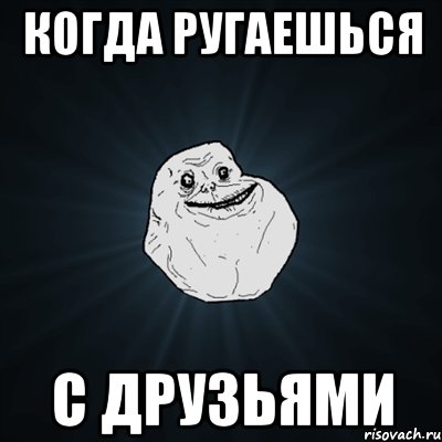 Когда ругаешься С друзьями, Мем Forever Alone