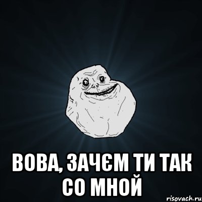  Вова, зачєм ти так со мной, Мем Forever Alone