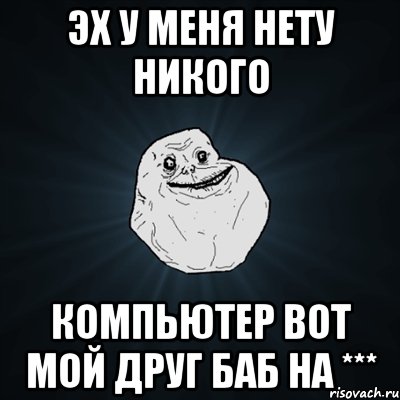 Эх у меня нету никого компьютер вот мой друг баб на ***, Мем Forever Alone