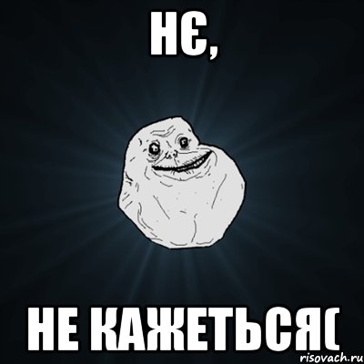 нє, не кажеться(, Мем Forever Alone