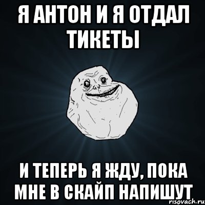 Я Антон и я отдал тикеты и теперь я жду, пока мне в Скайп напишут, Мем Forever Alone