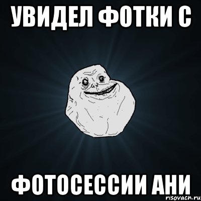 увидел фотки с фотосессии Ани, Мем Forever Alone