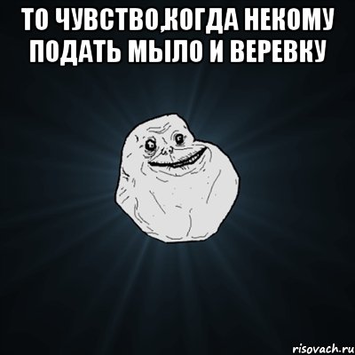 То чувство,когда некому подать мыло и веревку , Мем Forever Alone