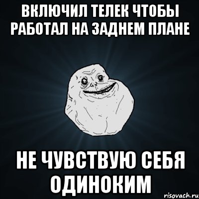 Включил телек чтобы работал на заднем плане Не чувствую себя одиноким, Мем Forever Alone