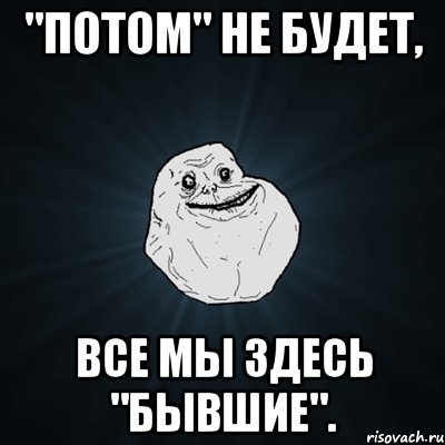 "Потом" не будет, все мы здесь "бывшие"., Мем Forever Alone