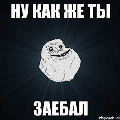 ну как же ты ЗАЕБАЛ, Мем Forever Alone