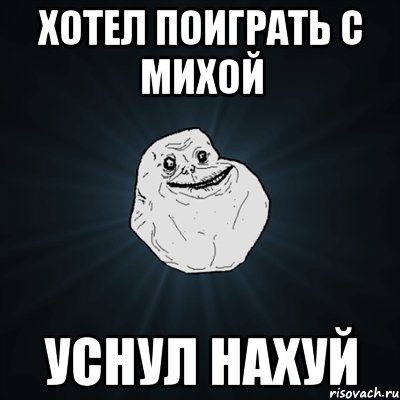 Хотел поиграть с Михой Уснул нахуй, Мем Forever Alone