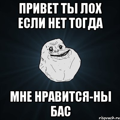 Привет ты лох если нет тогда Мне нравится-ны бас, Мем Forever Alone