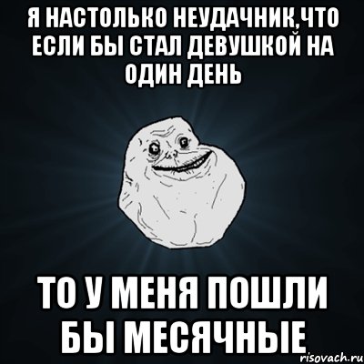 Я настолько неудачник,что если бы стал девушкой на один день То у меня пошли бы месячные, Мем Forever Alone