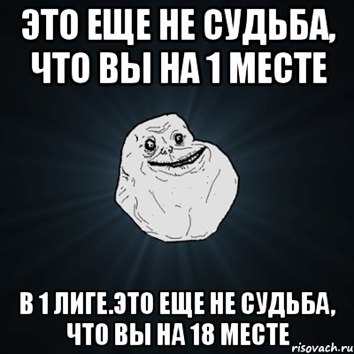 это еще не судьба, что вы на 1 месте в 1 лиге.это еще не судьба, что вы на 18 месте, Мем Forever Alone