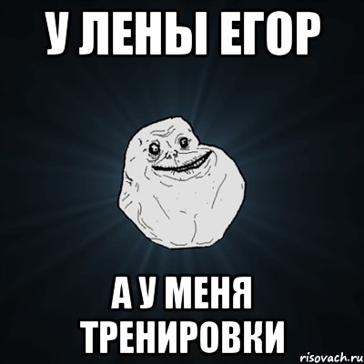 у Лены Егор а у меня тренировки, Мем Forever Alone