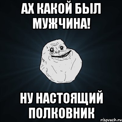 ах какой был мужчина! ну настоящий полковник, Мем Forever Alone