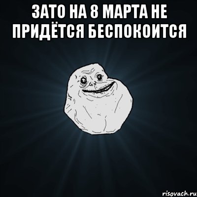 зато на 8 марта не придётся беспокоится , Мем Forever Alone