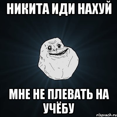 НИКИТА ИДИ НАХУЙ МНЕ НЕ ПЛЕВАТЬ НА УЧЁБУ, Мем Forever Alone