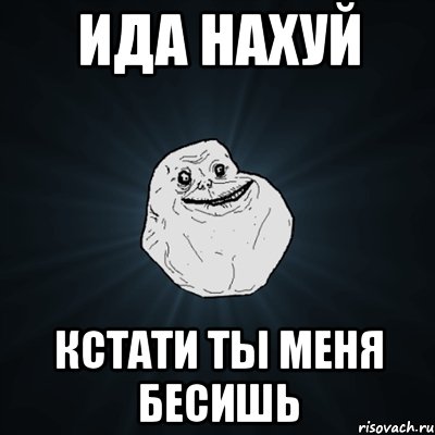 ИДА НАХУЙ КСТАТИ ТЫ МЕНЯ БЕСИШЬ, Мем Forever Alone