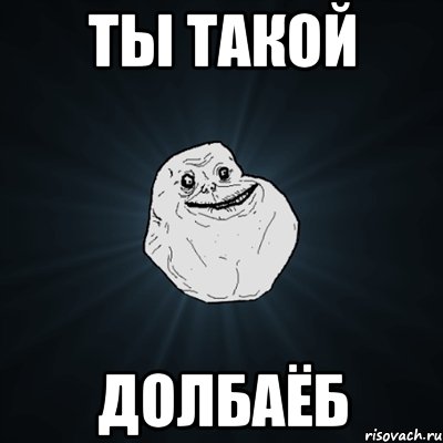 Ты такой долбаёб, Мем Forever Alone