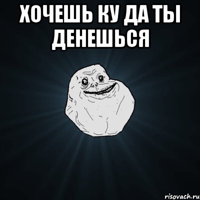 хочешь ку да ты денешься , Мем Forever Alone