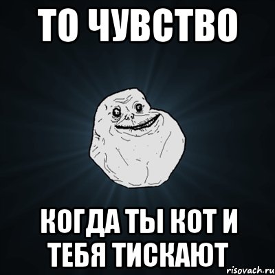 то чувство когда ты кот и тебя тискают, Мем Forever Alone