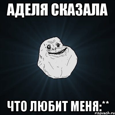 Аделя сказала что любит меня:**, Мем Forever Alone