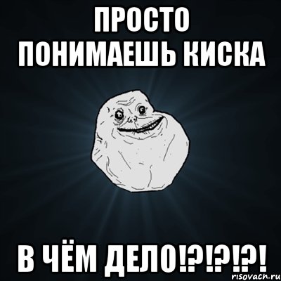 Просто понимаешь киска В чём дело!?!?!?!, Мем Forever Alone