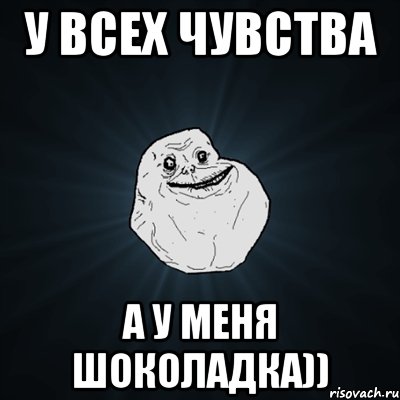 у всех чувства а у меня шоколадка)), Мем Forever Alone