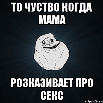 то чуство когда мама розказивает про секс, Мем Forever Alone