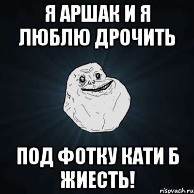 Я аршак и я люблю дрочить под фотку кати б жиесть!, Мем Forever Alone