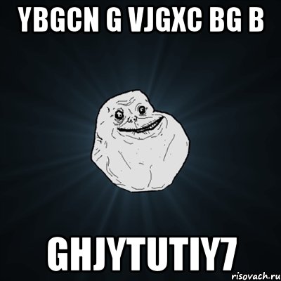 ybgcn g vjgxc bg b ghjytutiy7, Мем Forever Alone