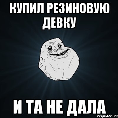 купил резиновую девку и та не дала, Мем Forever Alone