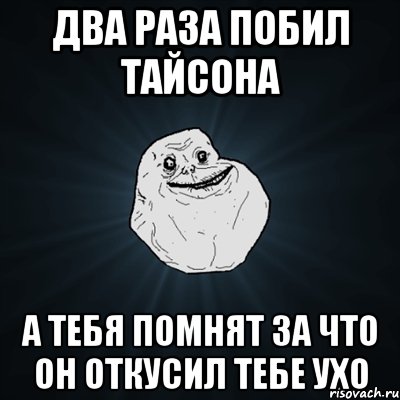 два раза побил тайсона а тебя помнят за что он откусил тебе ухо, Мем Forever Alone