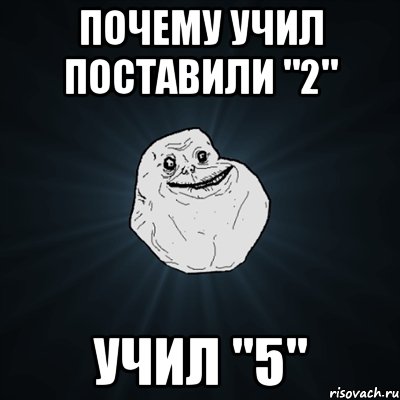 почему учил поставили "2" учил "5", Мем Forever Alone