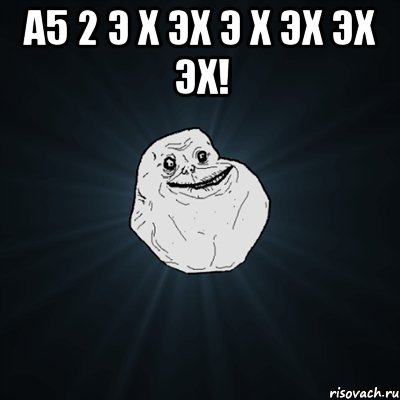 а5 2 э х эх э х эх эх эх! , Мем Forever Alone