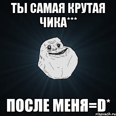 ТЫ САМАЯ КРУТАЯ ЧИКА*** ПОСЛЕ МЕНЯ=D*, Мем Forever Alone