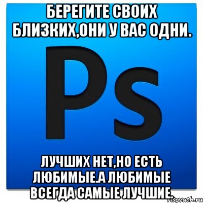 Берегите своих близких,они у вас одни. Лучших нет,но есть любимые.А любимые всегда самые лучшие., Мем фотошоп