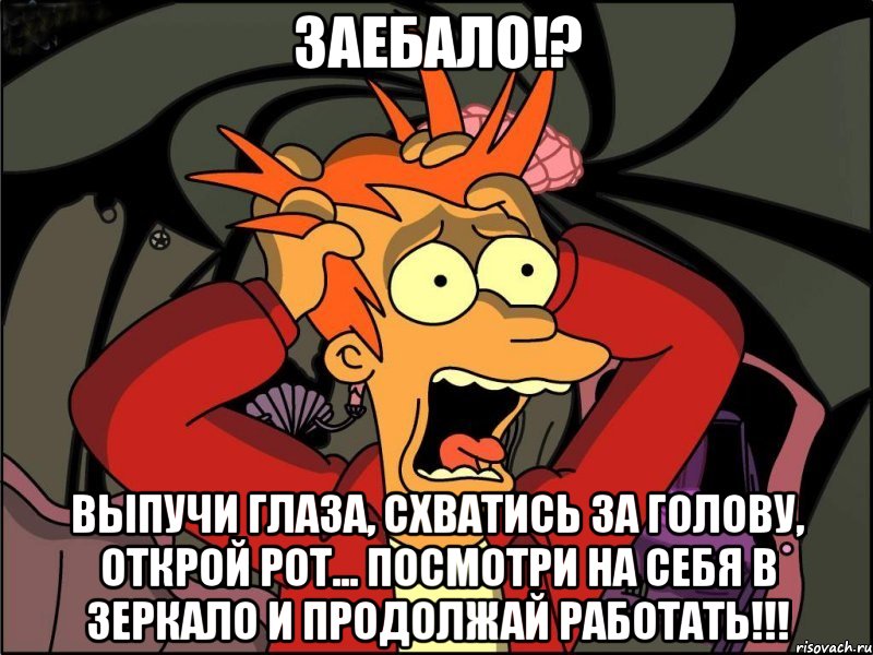 Заебало!? Выпучи глаза, схватись за голову, открой рот... Посмотри на себя в зеркало и продолжай работать!!!, Мем Фрай в панике