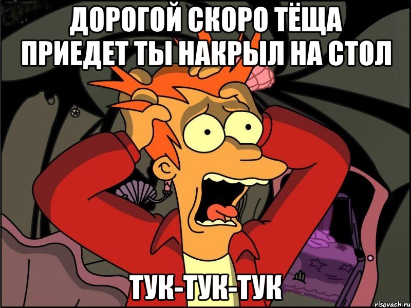 Дорогой скоро тёща приедет ты накрыл на стол Тук-тук-тук, Мем Фрай в панике