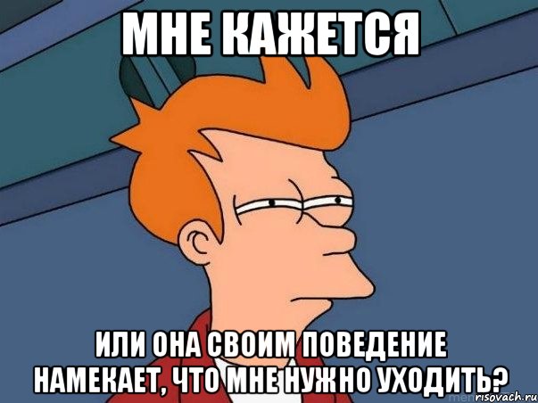 МНЕ КАЖЕТСЯ ИЛИ ОНА СВОИМ ПОВЕДЕНИЕ НАМЕКАЕТ, ЧТО МНЕ НУЖНО УХОДИТЬ?, Мем  Фрай (мне кажется или)