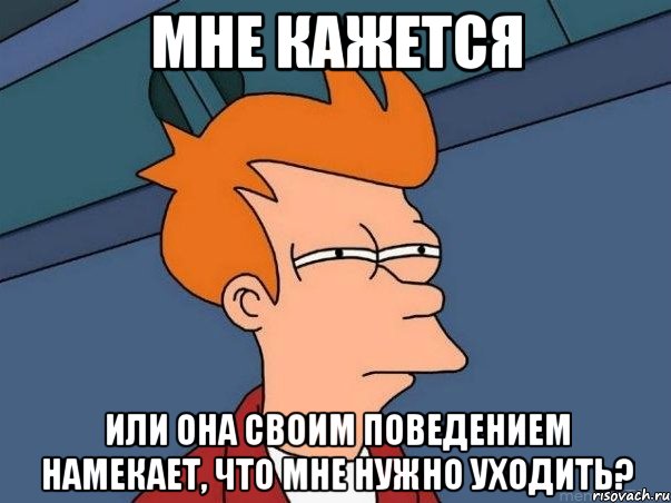 МНЕ КАЖЕТСЯ ИЛИ ОНА СВОИМ ПОВЕДЕНИЕМ НАМЕКАЕТ, ЧТО МНЕ НУЖНО УХОДИТЬ?, Мем  Фрай (мне кажется или)