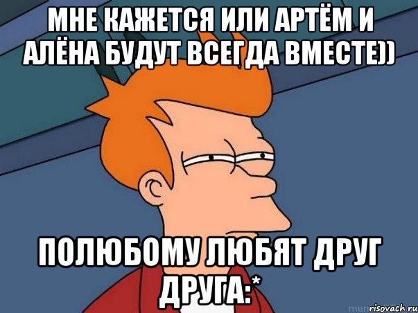 Мне кажется или Артём и Алёна будут всегда вместе)) Полюбому любят друг друга:*, Мем  Фрай (мне кажется или)