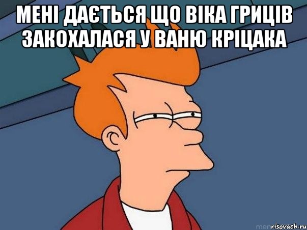 мені дається що Віка Гриців закохалася у Ваню Кріцака , Мем  Фрай (мне кажется или)