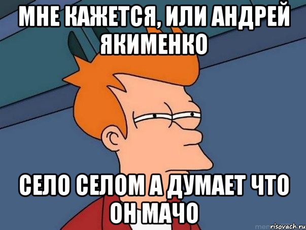 Мне кажется, или Андрей Якименко село селом а думает что он мачо, Мем  Фрай (мне кажется или)