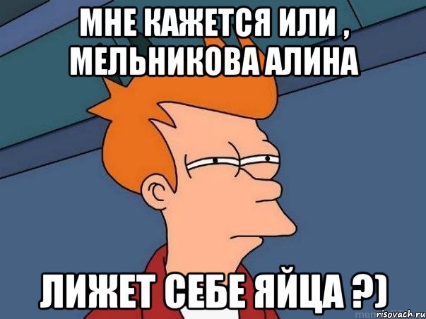 Мне кажется или , Мельникова Алина Лижет себе яйца ?), Мем  Фрай (мне кажется или)