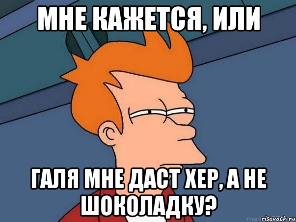 мне кажется, или галя мне даст хер, а не шоколадку?, Мем  Фрай (мне кажется или)