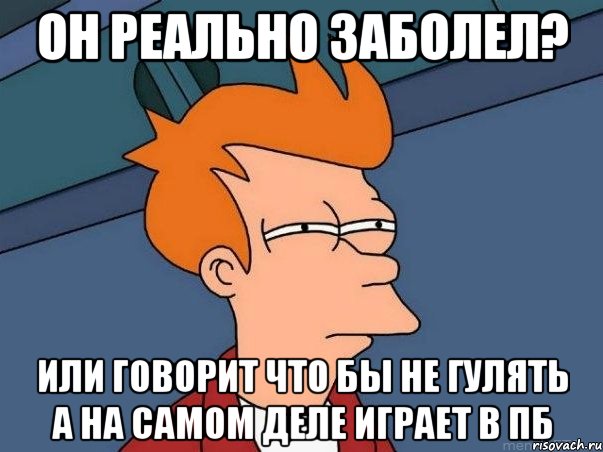 ОН РЕАЛЬНО ЗАБОЛЕЛ? ИЛИ ГОВОРИТ ЧТО БЫ НЕ ГУЛЯТЬ А НА САМОМ ДЕЛЕ ИГРАЕТ В ПБ, Мем  Фрай (мне кажется или)