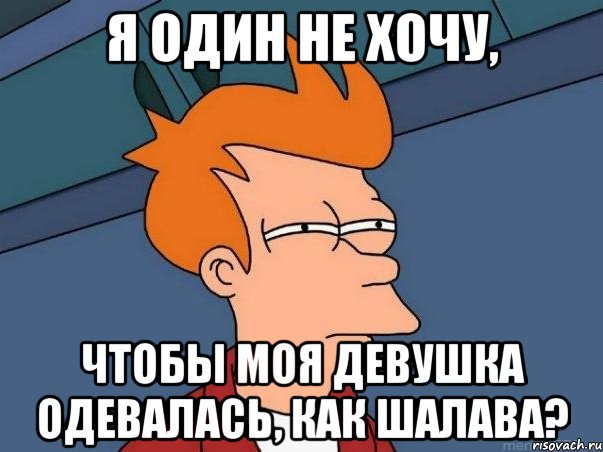 Я один не хочу, Чтобы моя девушка одевалась, как шалава?, Мем  Фрай (мне кажется или)