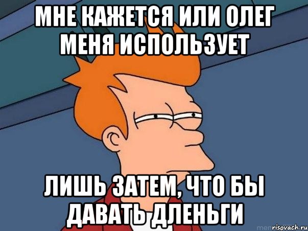 мне кажется или олег меня использует лишь затем, что бы давать дленьги, Мем  Фрай (мне кажется или)