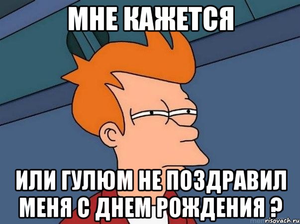 МНЕ КАЖЕТСЯ ИЛИ ГУЛЮМ НЕ ПОЗДРАВИЛ МЕНЯ С ДНЕМ РОЖДЕНИЯ ?, Мем  Фрай (мне кажется или)