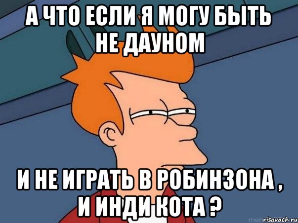 А что если я могу быть не дауном и не играть в РОбинзона , и Инди кота ?, Мем  Фрай (мне кажется или)